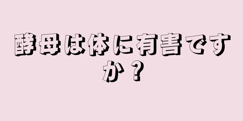 酵母は体に有害ですか？