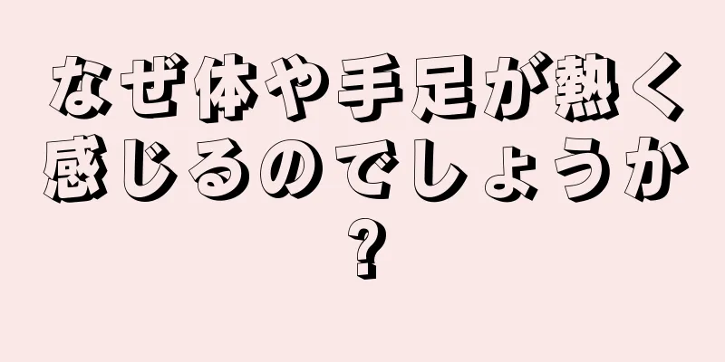 なぜ体や手足が熱く感じるのでしょうか?