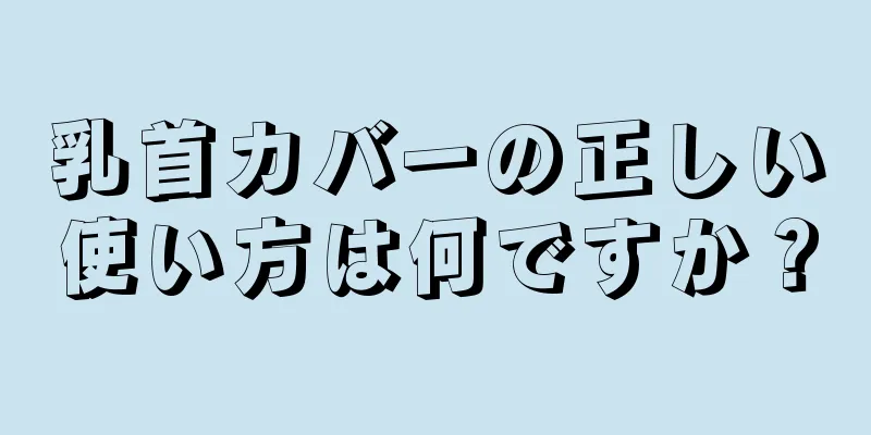 乳首カバーの正しい使い方は何ですか？