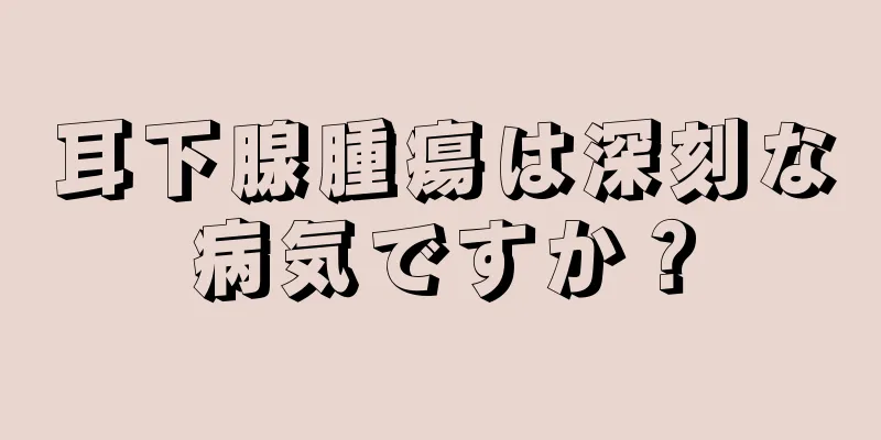 耳下腺腫瘍は深刻な病気ですか？