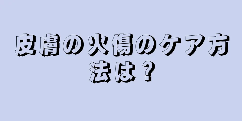 皮膚の火傷のケア方法は？