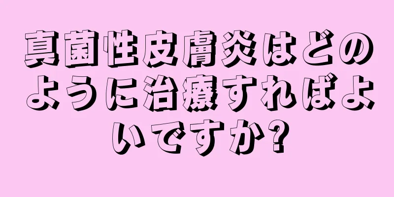 真菌性皮膚炎はどのように治療すればよいですか?