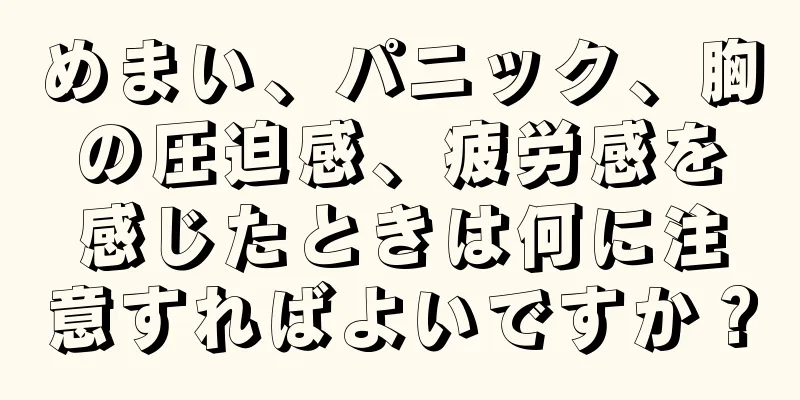 めまい、パニック、胸の圧迫感、疲労感を感じたときは何に注意すればよいですか？