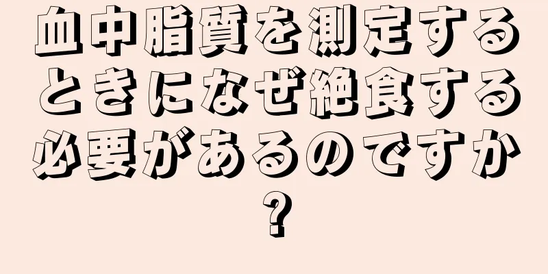 血中脂質を測定するときになぜ絶食する必要があるのですか?