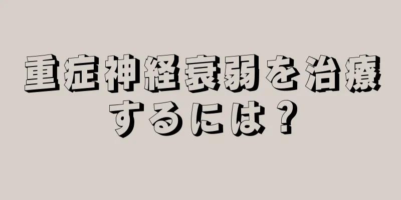 重症神経衰弱を治療するには？