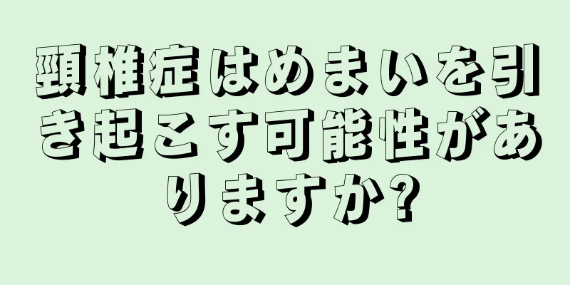 頸椎症はめまいを引き起こす可能性がありますか?