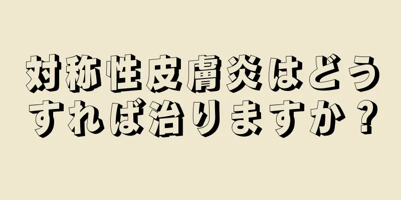 対称性皮膚炎はどうすれば治りますか？