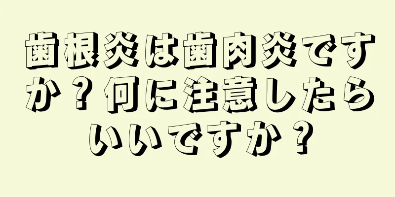 歯根炎は歯肉炎ですか？何に注意したらいいですか？