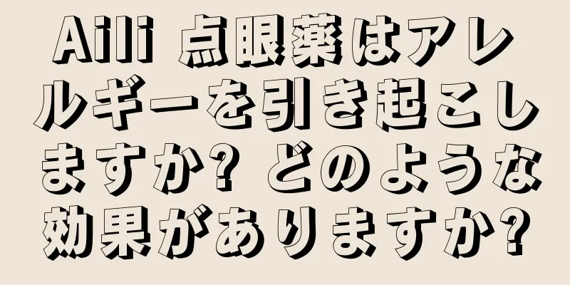 Aili 点眼薬はアレルギーを引き起こしますか? どのような効果がありますか?