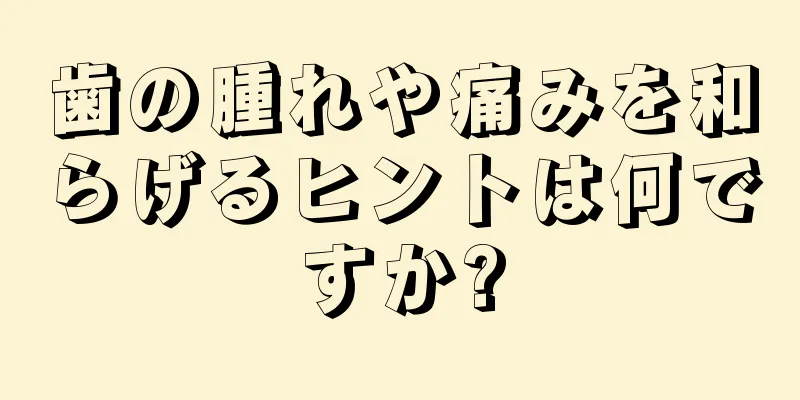 歯の腫れや痛みを和らげるヒントは何ですか?