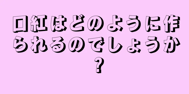 口紅はどのように作られるのでしょうか？