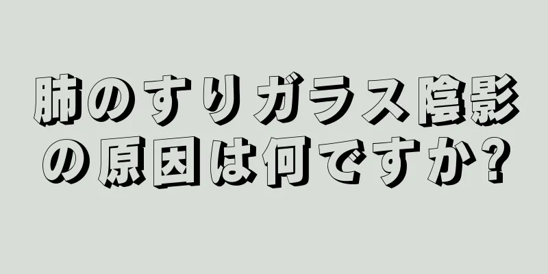 肺のすりガラス陰影の原因は何ですか?