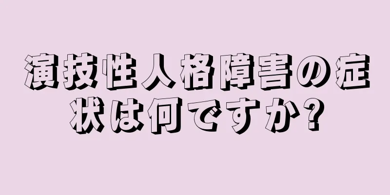 演技性人格障害の症状は何ですか?