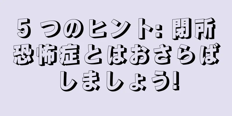 5 つのヒント: 閉所恐怖症とはおさらばしましょう!