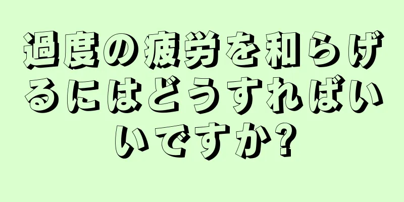 過度の疲労を和らげるにはどうすればいいですか?