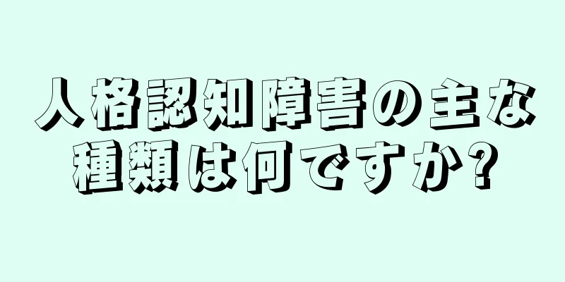 人格認知障害の主な種類は何ですか?