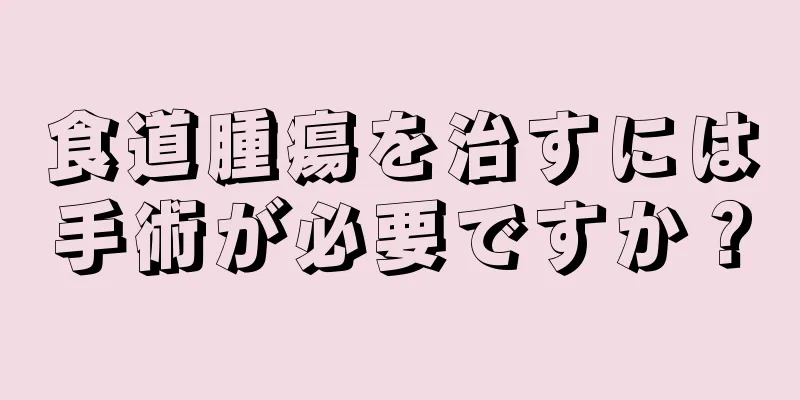 食道腫瘍を治すには手術が必要ですか？