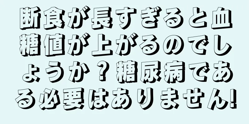 断食が長すぎると血糖値が上がるのでしょうか？糖尿病である必要はありません!