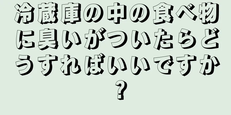 冷蔵庫の中の食べ物に臭いがついたらどうすればいいですか？