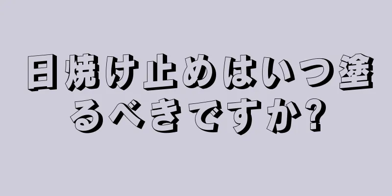 日焼け止めはいつ塗るべきですか?