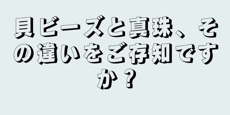 貝ビーズと真珠、その違いをご存知ですか？