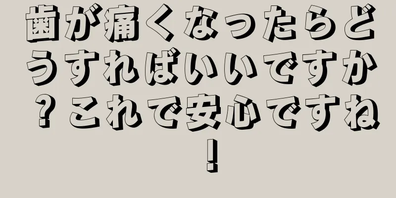 歯が痛くなったらどうすればいいですか？これで安心ですね！