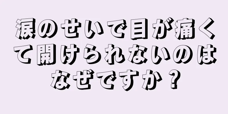 涙のせいで目が痛くて開けられないのはなぜですか？