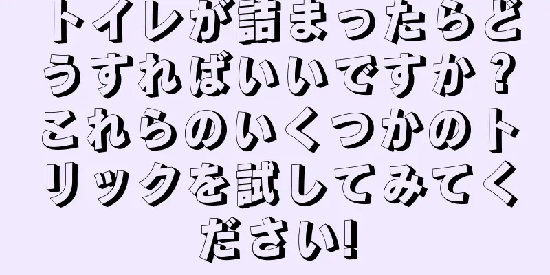 トイレが詰まったらどうすればいいですか？これらのいくつかのトリックを試してみてください!