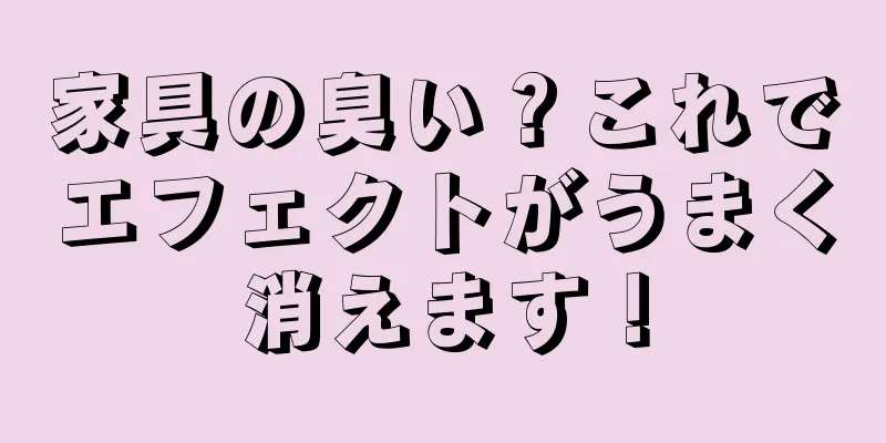 家具の臭い？これでエフェクトがうまく消えます！