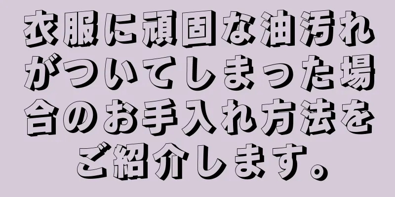 衣服に頑固な油汚れがついてしまった場合のお手入れ方法をご紹介します。