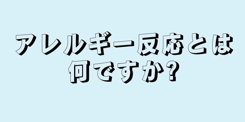 アレルギー反応とは何ですか?