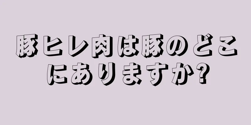 豚ヒレ肉は豚のどこにありますか?