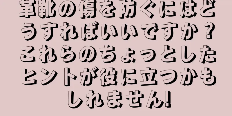 革靴の傷を防ぐにはどうすればいいですか？これらのちょっとしたヒントが役に立つかもしれません!