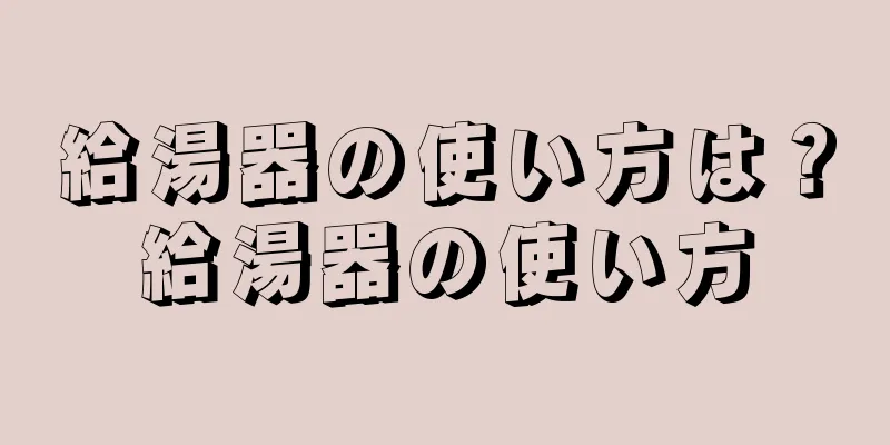 給湯器の使い方は？給湯器の使い方