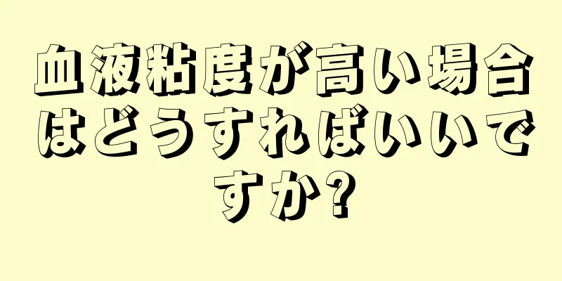 血液粘度が高い場合はどうすればいいですか?