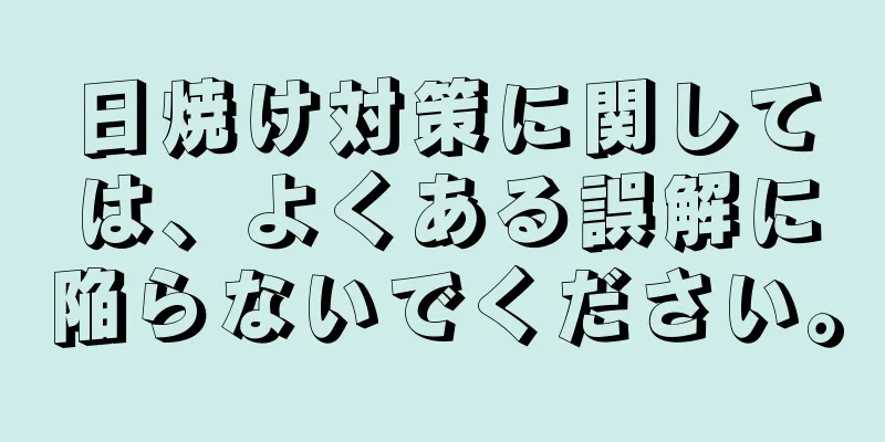 日焼け対策に関しては、よくある誤解に陥らないでください。