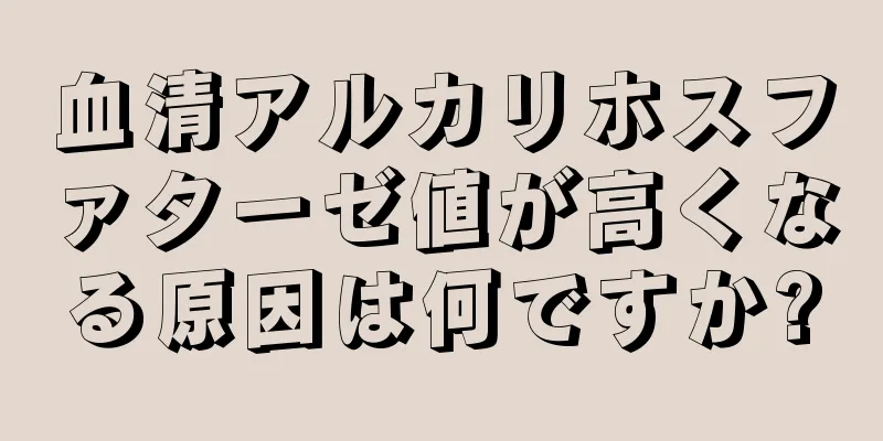 血清アルカリホスファターゼ値が高くなる原因は何ですか?