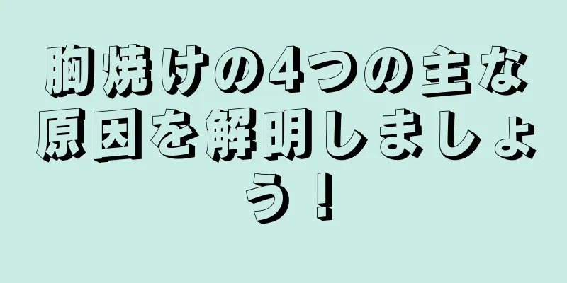 胸焼けの4つの主な原因を解明しましょう！