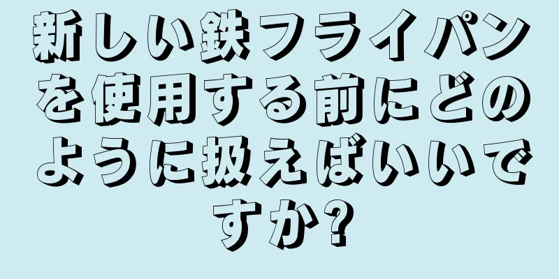 新しい鉄フライパンを使用する前にどのように扱えばいいですか?