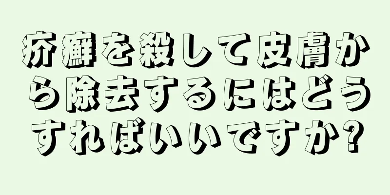 疥癬を殺して皮膚から除去するにはどうすればいいですか?