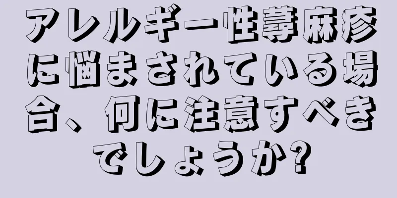 アレルギー性蕁麻疹に悩まされている場合、何に注意すべきでしょうか?