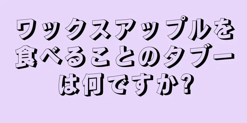 ワックスアップルを食べることのタブーは何ですか?