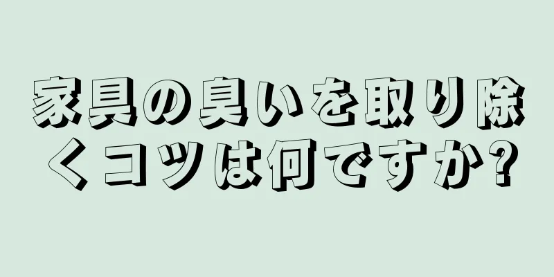 家具の臭いを取り除くコツは何ですか?