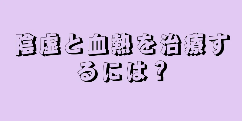 陰虚と血熱を治療するには？