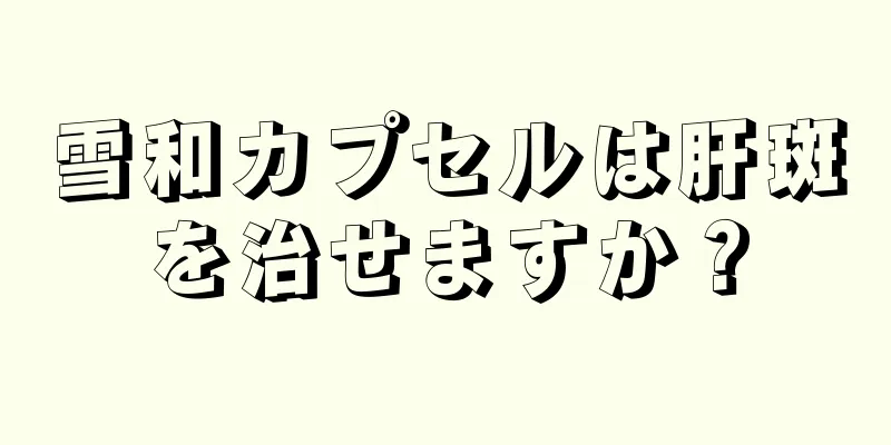 雪和カプセルは肝斑を治せますか？