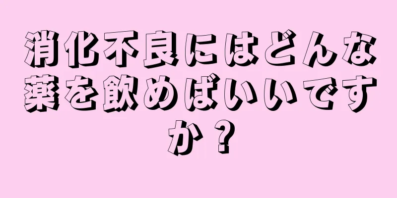 消化不良にはどんな薬を飲めばいいですか？