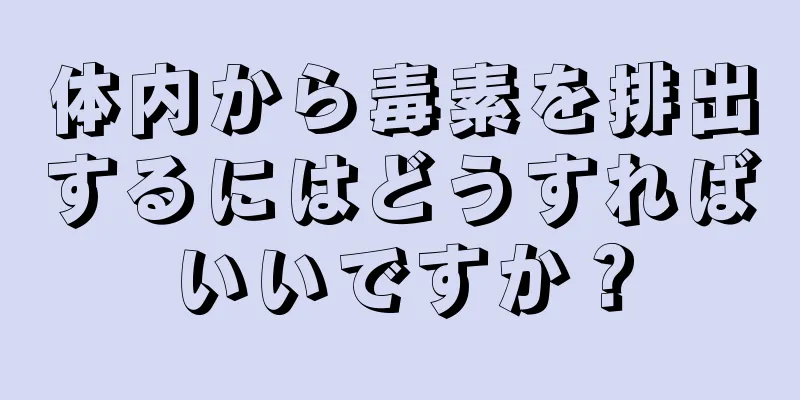 体内から毒素を排出するにはどうすればいいですか？