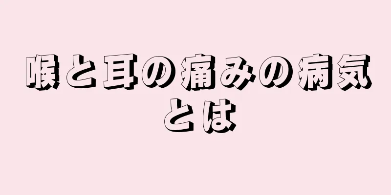 喉と耳の痛みの病気とは