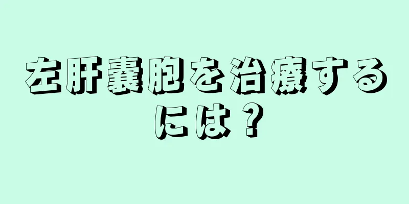 左肝嚢胞を治療するには？