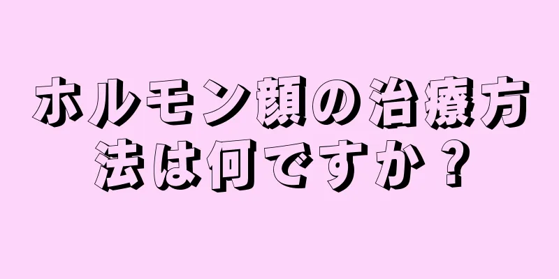 ホルモン顔の治療方法は何ですか？